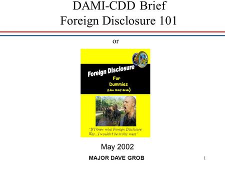 1 DAMI-CDD Brief Foreign Disclosure 101 May 2002 MAJOR DAVE GROB For Dummies (Like MAJ Grob ) or “If I knew what Foreign Disclosure Was…I wouldn’t be in.