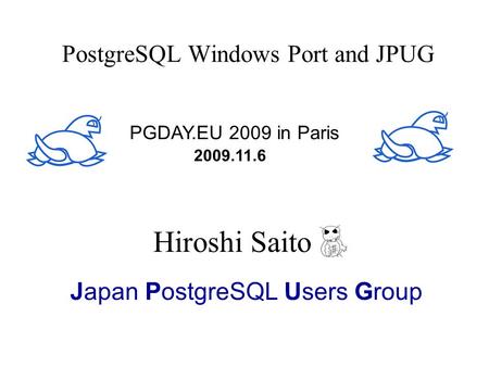 PostgreSQL Windows Port and JPUG PGDAY.EU 2009 in Paris 2009.11.6 Hiroshi Saito Japan PostgreSQL Users Group.