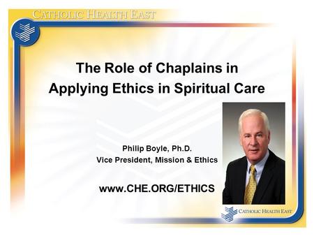 The Role of Chaplains in Applying Ethics in Spiritual Care Philip Boyle, Ph.D. Vice President, Mission & Ethics www.CHE.ORG/ETHICS.