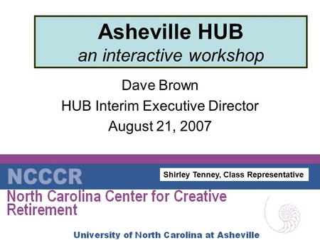 Asheville HUB an interactive workshop Dave Brown HUB Interim Executive Director August 21, 2007 Shirley Tenney, Class Representative.