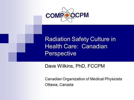 Radiation Safety Culture in Health Care: Canadian Perspective Dave Wilkins, PhD, FCCPM Canadian Organization of Medical Physicists Ottawa, Canada.