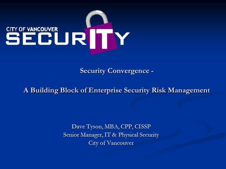 Security Convergence - A Building Block of Enterprise Security Risk Management Dave Tyson, MBA, CPP, CISSP Senior Manager, IT & Physical Security City.