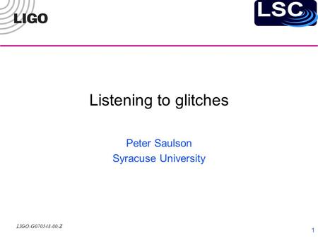 LIGO-G070548-00-Z 1 Listening to glitches Peter Saulson Syracuse University.