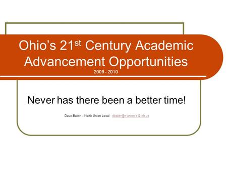 Ohio’s 21 st Century Academic Advancement Opportunities 2009 - 2010 Never has there been a better time! Dave Baker – North Union Local