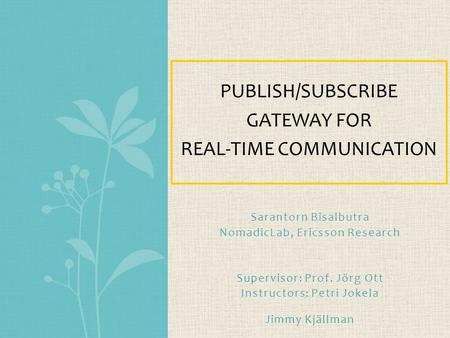 Sarantorn Bisalbutra NomadicLab, Ericsson Research Supervisor: Prof. Jörg Ott Instructors: Petri Jokela Jimmy Kjällman PUBLISH/SUBSCRIBE GATEWAY FOR REAL-TIME.