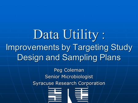 Data Utility : Improvements by Targeting Study Design and Sampling Plans Peg Coleman Senior Microbiologist Syracuse Research Corporation.