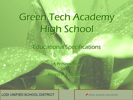 LODI UNIFIED SCHOOL DISTRICT Green Tech Academy High School Educational Specifications A Presentation to the Board of Education June 7, 2011 Educational.