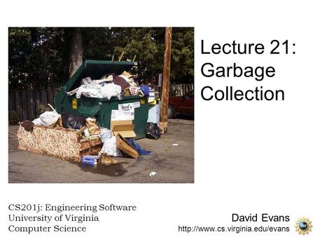 David Evans  CS201j: Engineering Software University of Virginia Computer Science Lecture 21: Garbage Collection.