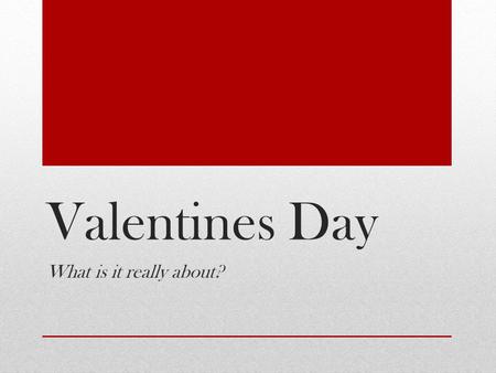 Valentines Day What is it really about?. Every February 14, across the United States and in other places around the world, candy, flowers and gifts are.