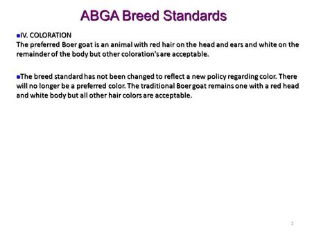 1 IV. COLORATION The preferred Boer goat is an animal with red hair on the head and ears and white on the remainder of the body but other coloration's.