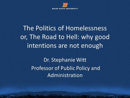 © 2012 Boise State University1 The Politics of Homelessness or, The Road to Hell: why good intentions are not enough Dr. Stephanie Witt Professor of Public.