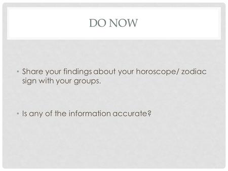 Do Now Share your findings about your horoscope/ zodiac sign with your groups. Is any of the information accurate?