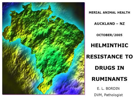 MERIAL ANIMAL HEALTH AUCKLAND – NZ OCTOBER/2005 HELMINTHIC RESISTANCE TO DRUGS IN RUMINANTS E. L. BORDIN DVM, Pathologist.