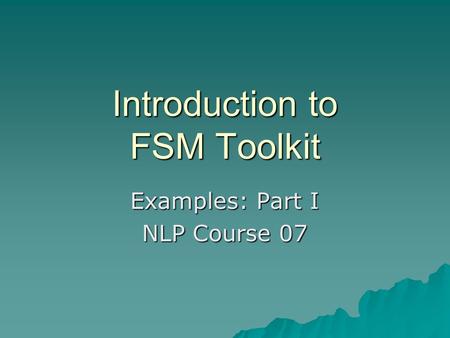 Introduction to FSM Toolkit Examples: Part I NLP Course 07.