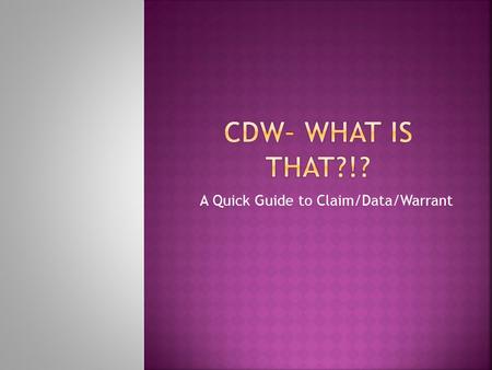 A Quick Guide to Claim/Data/Warrant.  Claim/Data/Warrant is a format for writing an argument  When making an intelligent argument, you have to:  (1)