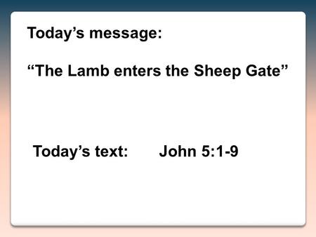 Today’s text:John 5:1-9 Today’s message: “The Lamb enters the Sheep Gate”