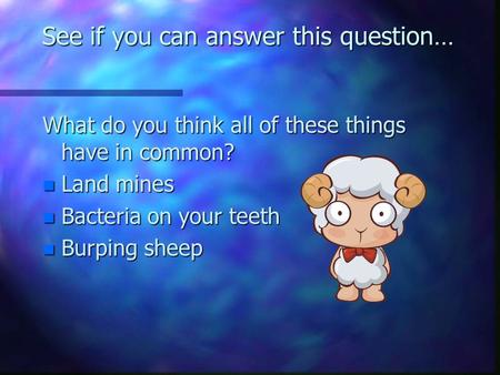 See if you can answer this question… What do you think all of these things have in common? n Land mines n Bacteria on your teeth n Burping sheep.