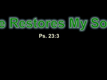 Ps. 23:3. “The LORD is my shepherd; I shall not want. He makes me to lie down in green pastures; He leads me beside the still waters. He restores my soul;