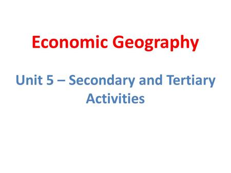 Unit 5 – Secondary and Tertiary Activities