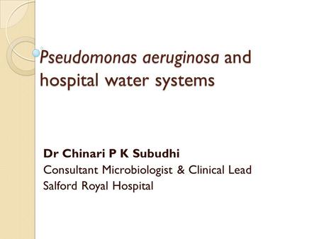 Pseudomonas aeruginosa and hospital water systems Dr Chinari P K Subudhi Consultant Microbiologist & Clinical Lead Salford Royal Hospital.