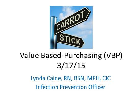 Value Based-Purchasing (VBP) 3/17/15 Lynda Caine, RN, BSN, MPH, CIC Infection Prevention Officer.