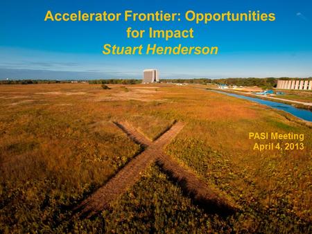 Accelerator Frontier: Opportunities for Impact Stuart Henderson PASI Meeting April 4, 2013.