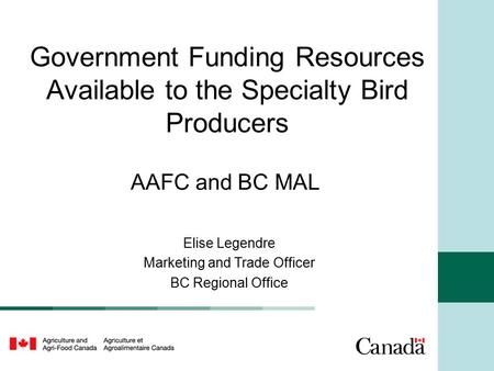 Government Funding Resources Available to the Specialty Bird Producers AAFC and BC MAL Elise Legendre Marketing and Trade Officer BC Regional Office.