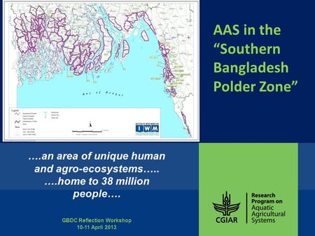 GBDC Reflection Workshop 10-11 April 2013 ….an area of unique human and agro-ecosystems….. ….home to 38 million people…. AAS in the “Southern Bangladesh.