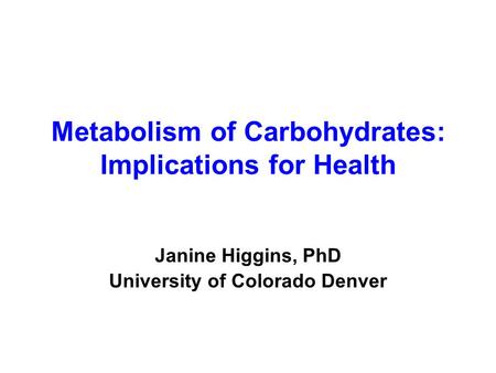 Metabolism of Carbohydrates: Implications for Health Janine Higgins, PhD University of Colorado Denver.