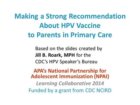 Making a Strong Recommendation About HPV Vaccine to Parents in Primary Care APA’s National Partnership for Adolescent Immunization (NPAI) Learning Collaborative.