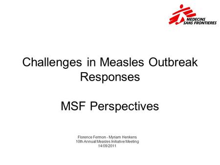 Challenges in Measles Outbreak Responses MSF Perspectives Florence Fermon - Myriam Henkens 10th Annual Measles Initiative Meeting 14/09/2011.