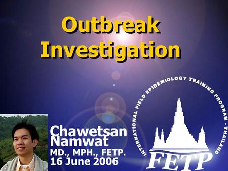 Outbreak Investigation Chawetsan Namwat MD., MPH., FETP. 16 June 2006 Chawetsan Namwat MD., MPH., FETP. 16 June 2006.