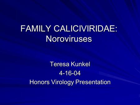 FAMILY CALICIVIRIDAE: Noroviruses Teresa Kunkel 4-16-04 Honors Virology Presentation.