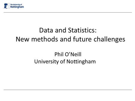 Data and Statistics: New methods and future challenges Phil O’Neill University of Nottingham.