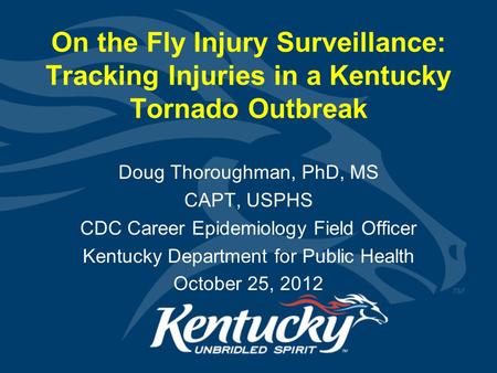 On the Fly Injury Surveillance: Tracking Injuries in a Kentucky Tornado Outbreak Doug Thoroughman, PhD, MS CAPT, USPHS CDC Career Epidemiology Field Officer.