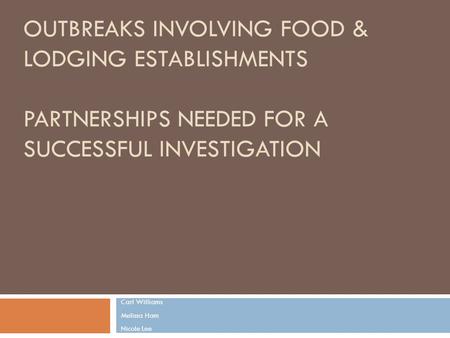 OUTBREAKS INVOLVING FOOD & LODGING ESTABLISHMENTS PARTNERSHIPS NEEDED FOR A SUCCESSFUL INVESTIGATION Carl Williams Melissa Ham Nicole Lee.