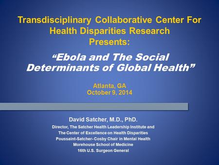 “ Ebola and The Social Determinants of Global Health” Atlanta, GA October 9, 2014 David Satcher, M.D., PhD. Director, The Satcher Health Leadership Institute.