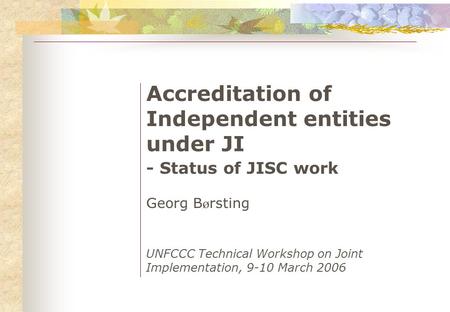 Accreditation of Independent entities under JI - Status of JISC work Georg B ø rsting UNFCCC Technical Workshop on Joint Implementation, 9-10 March 2006.