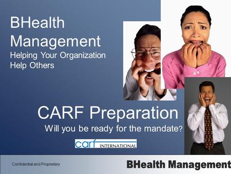 Confidential and Proprietary CARF Preparation Will you be ready for the mandate ? BHealth Management Helping Your Organization Help Others.