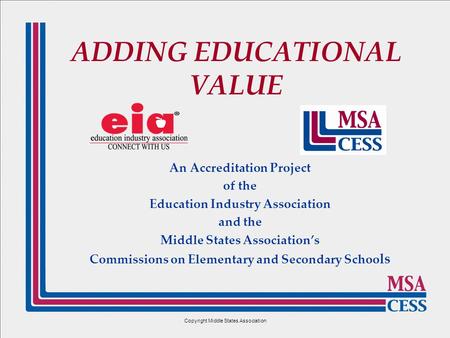 Copyright Middle States Association ADDING EDUCATIONAL VALUE An Accreditation Project of the Education Industry Association and the Middle States Association’s.