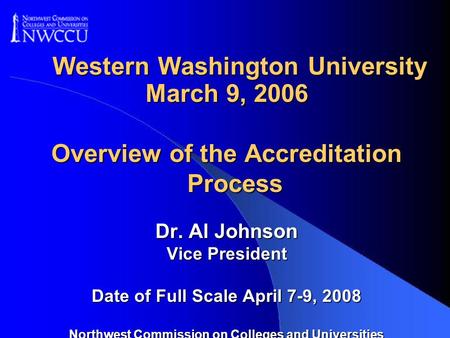 Western Washington University March 9, 2006 Overview of the Accreditation Process Dr. Al Johnson Vice President Date of Full Scale April 7-9, 2008 Northwest.