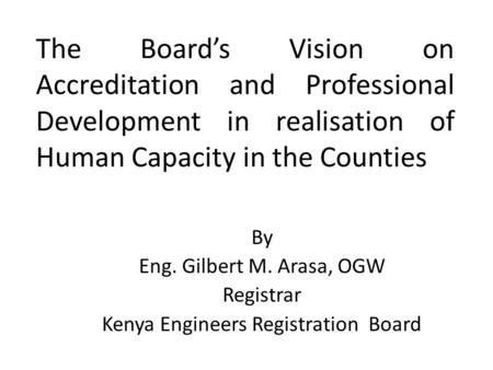 By Eng. Gilbert M. Arasa, OGW Registrar Kenya Engineers Registration Board The Board’s Vision on Accreditation and Professional Development in realisation.