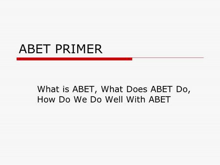 ABET PRIMER What is ABET, What Does ABET Do, How Do We Do Well With ABET.