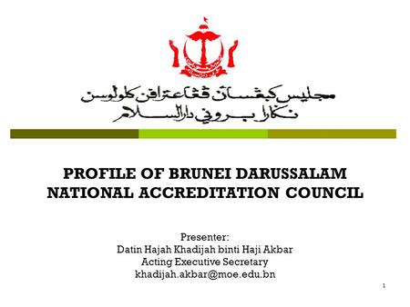 1 PROFILE OF BRUNEI DARUSSALAM NATIONAL ACCREDITATION COUNCIL Presenter: Datin Hajah Khadijah binti Haji Akbar Acting Executive Secretary