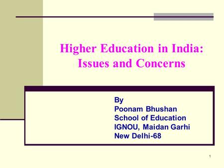 1 Higher Education in India: Issues and Concerns By Poonam Bhushan School of Education IGNOU, Maidan Garhi New Delhi-68.