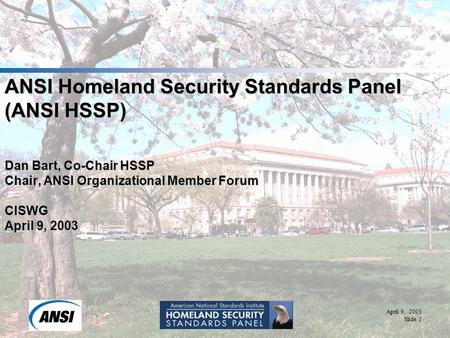 April 9, 2003 Slide 1 ANSI Homeland Security Standards Panel (ANSI HSSP) Dan Bart, Co-Chair HSSP Chair, ANSI Organizational Member Forum CISWG April 9,