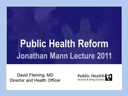 Public Health Reform Jonathan Mann Lecture 2011 David Fleming, MD Director and Health Officer.