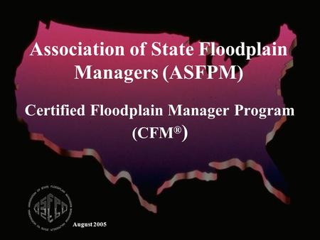 August 2005 Certified Floodplain Manager Program (CFM ® ) Association of State Floodplain Managers (ASFPM)