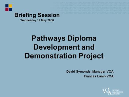 Pathways Diploma Development and Demonstration Project David Symonds, Manager VQA Frances Lamb VQA Briefing Session Wednesday 17 May 2006.