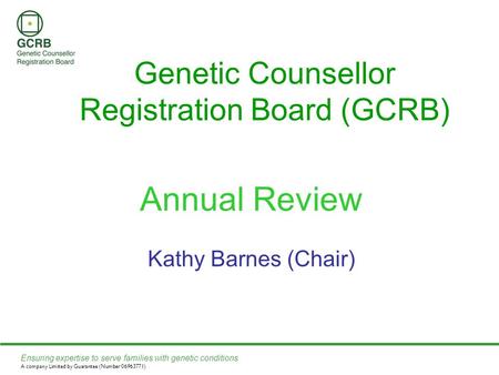 Ensuring expertise to serve families with genetic conditions A company Limited by Guarantee (Number 06963771) Genetic Counsellor Registration Board (GCRB)